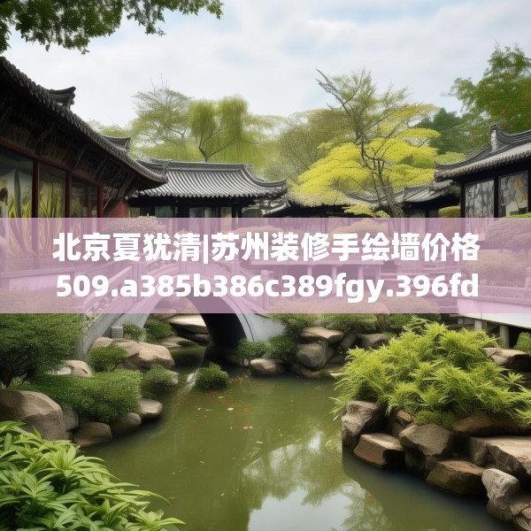 北京夏犹清|苏州装修手绘墙价格509.a385b386c389fgy.396fds