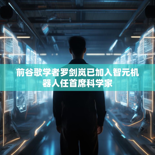 前谷歌学者罗剑岚已加入智元机器人任首席科学家