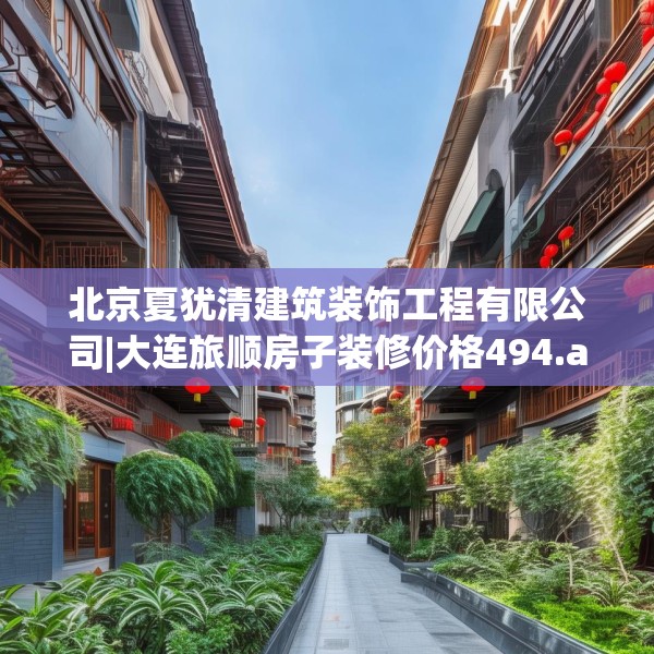 北京夏犹清建筑装饰工程有限公司|大连旅顺房子装修价格494.a370b371c374fgy.381wew