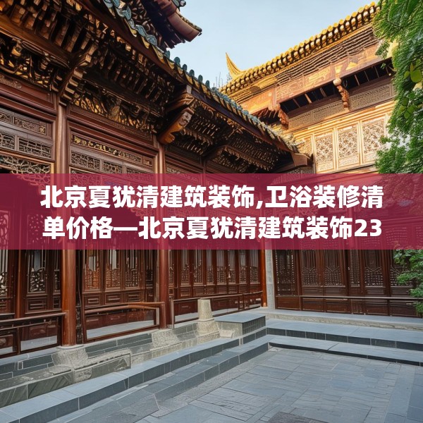北京夏犹清建筑装饰,卫浴装修清单价格—北京夏犹清建筑装饰230.a106b107c110fgy.117xczxv