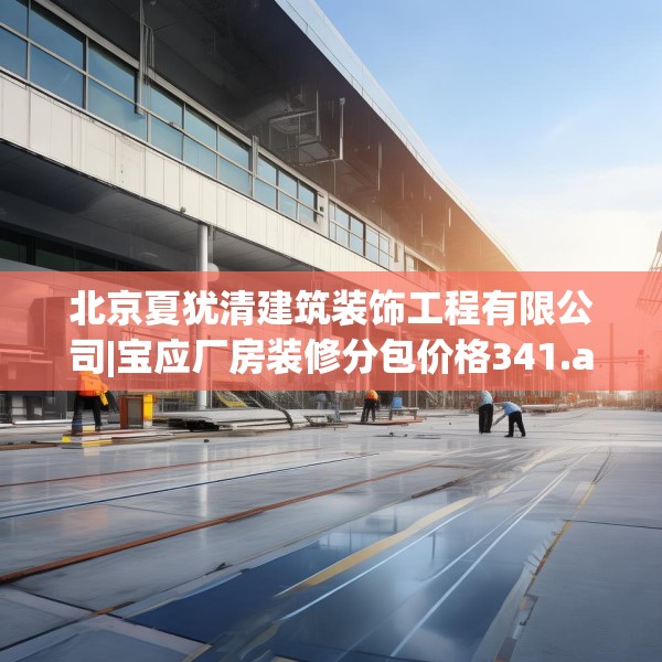 北京夏犹清建筑装饰工程有限公司|宝应厂房装修分包价格341.a217b218c221fgy.228bnbn