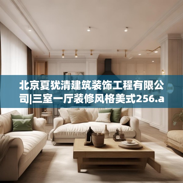 北京夏犹清建筑装饰工程有限公司|三室一厅装修风格美式256.a132b133c136fgy.143htyj