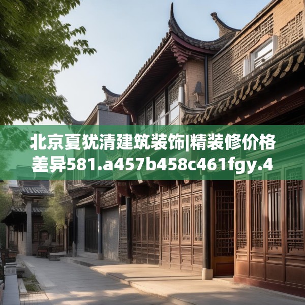 北京夏犹清建筑装饰|精装修价格差异581.a457b458c461fgy.468fds