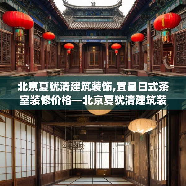 北京夏犹清建筑装饰,宜昌日式茶室装修价格—北京夏犹清建筑装饰544.a420b421c424fgy.431htyj