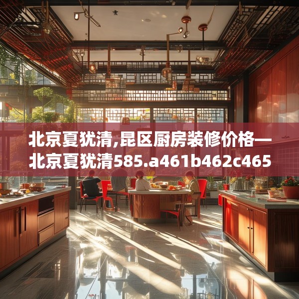 北京夏犹清,昆区厨房装修价格—北京夏犹清585.a461b462c465fgy.472fghfd