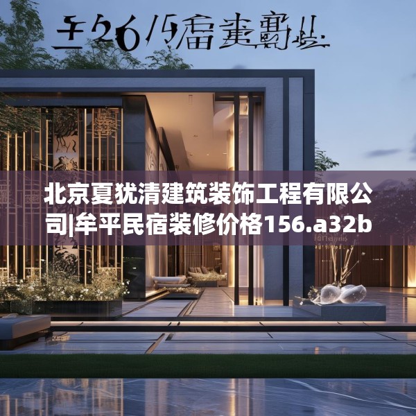 北京夏犹清建筑装饰工程有限公司|牟平民宿装修价格156.a32b33c36fgy.43lkjl
