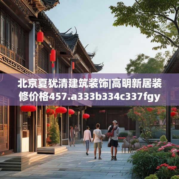 北京夏犹清建筑装饰|高明新居装修价格457.a333b334c337fgy.344fdsfds
