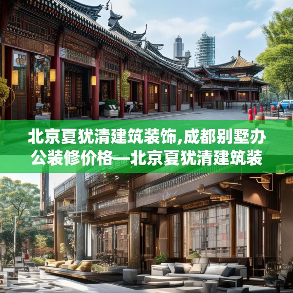 北京夏犹清建筑装饰,成都别墅办公装修价格—北京夏犹清建筑装饰303.a179b180c183fgy.190fhsg