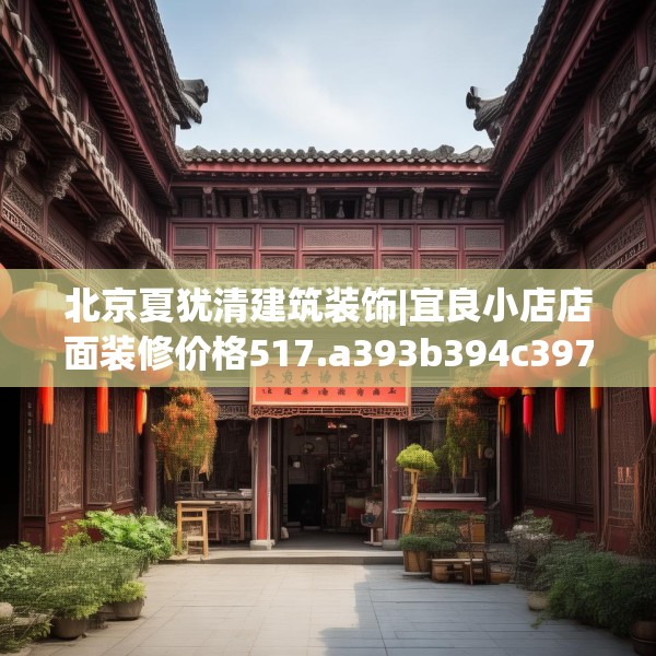 北京夏犹清建筑装饰|宜良小店店面装修价格517.a393b394c397fgy.404poiy