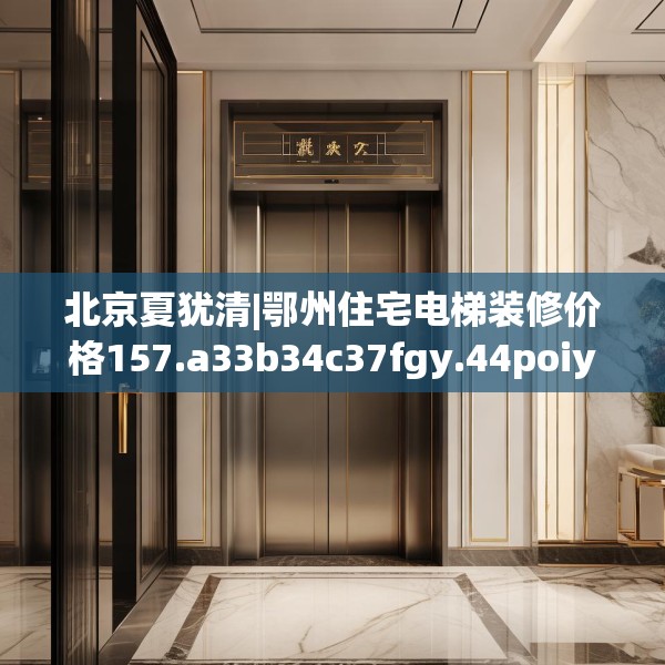 北京夏犹清|鄂州住宅电梯装修价格157.a33b34c37fgy.44poiy