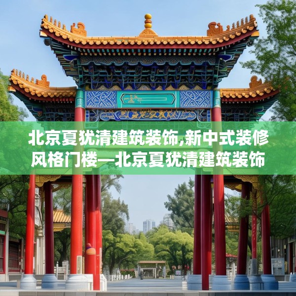 北京夏犹清建筑装饰,新中式装修风格门楼—北京夏犹清建筑装饰378.a254b255c258fgy.265nbn