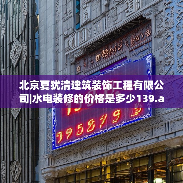 北京夏犹清建筑装饰工程有限公司|水电装修的价格是多少139.a15b16c19fgy.26poiy
