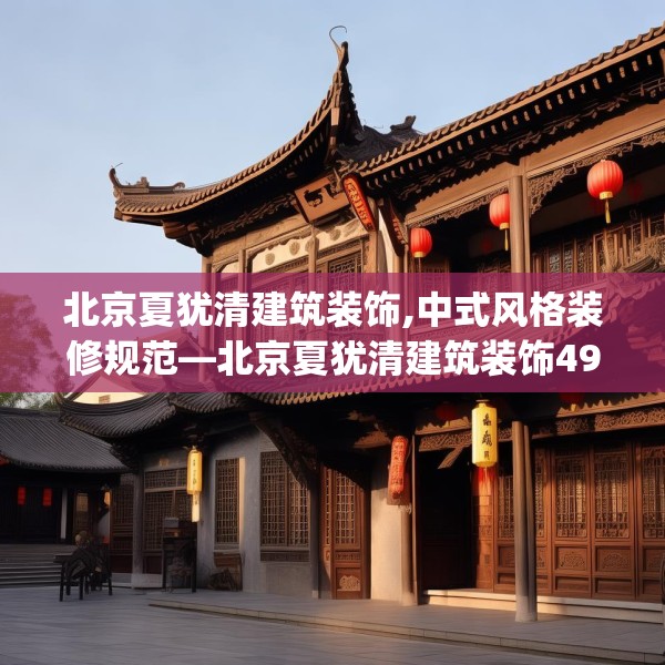 北京夏犹清建筑装饰,中式风格装修规范—北京夏犹清建筑装饰493.a369b370c373fgy.380fdsfds
