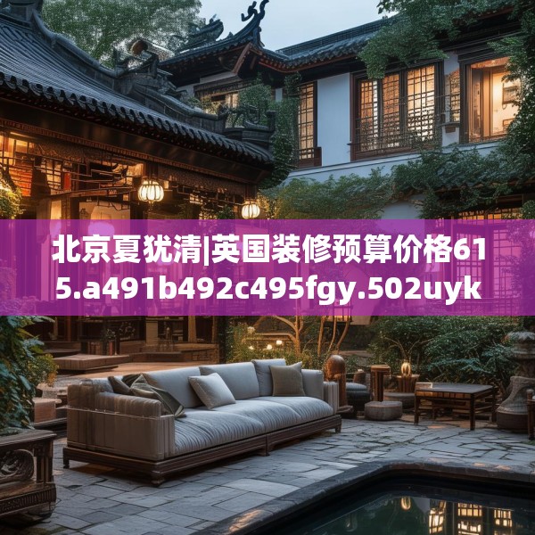北京夏犹清|英国装修预算价格615.a491b492c495fgy.502uyk