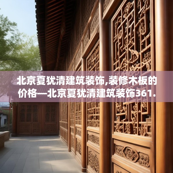 北京夏犹清建筑装饰,装修木板的价格—北京夏犹清建筑装饰361.a237b238c241fgy.248jhhj