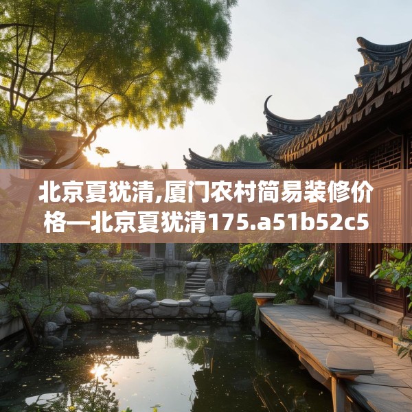 北京夏犹清,厦门农村简易装修价格—北京夏犹清175.a51b52c55fgy.62poiy