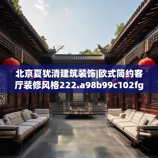 北京夏犹清建筑装饰|欧式简约客厅装修风格222.a98b99c102fgy.109dsfds