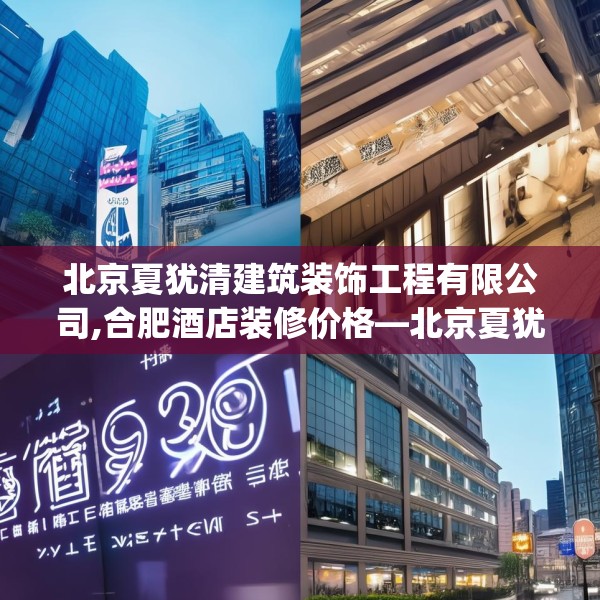 北京夏犹清建筑装饰工程有限公司,合肥酒店装修价格—北京夏犹清建筑装饰工程有限公司585.a461b462c465fgy.472fghfd