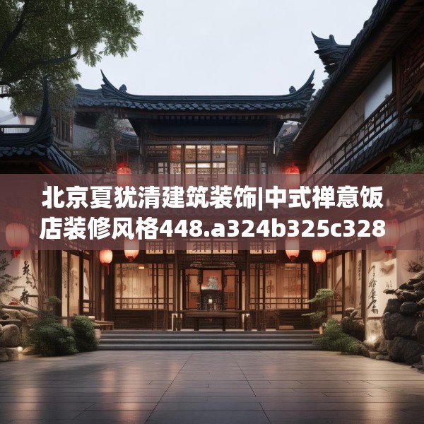 北京夏犹清建筑装饰|中式禅意饭店装修风格448.a324b325c328fgy.335dewqe