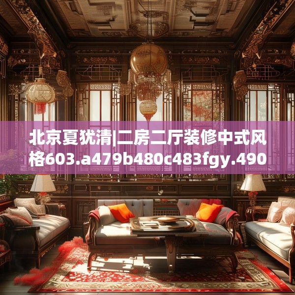北京夏犹清|二房二厅装修中式风格603.a479b480c483fgy.490fghfd