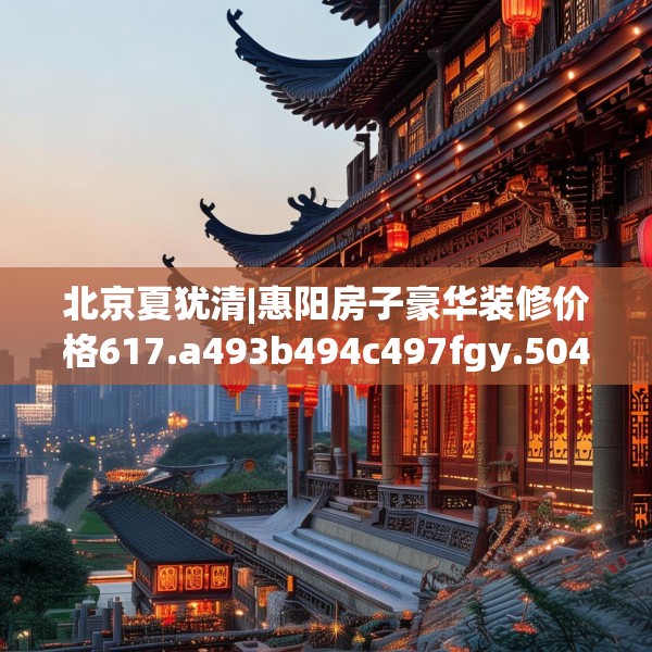 北京夏犹清|惠阳房子豪华装修价格617.a493b494c497fgy.504fds