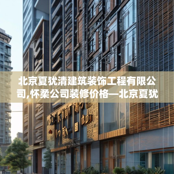 北京夏犹清建筑装饰工程有限公司,怀柔公司装修价格—北京夏犹清建筑装饰工程有限公司304.a180b181c184fgy.191dewqe
