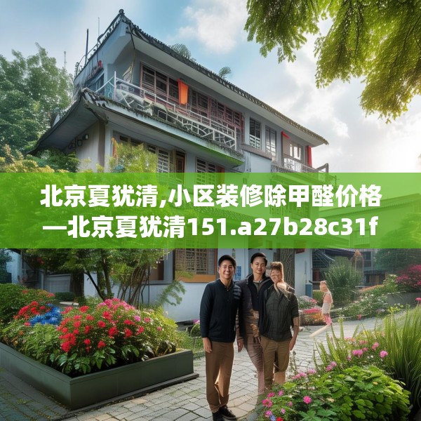 北京夏犹清,小区装修除甲醛价格—北京夏犹清151.a27b28c31fgy.38fdsfds