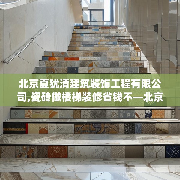 北京夏犹清建筑装饰工程有限公司,瓷砖做楼梯装修省钱不—北京夏犹清建筑装饰工程有限公司323.a199b200c203fgy.210bnbn