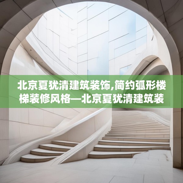 北京夏犹清建筑装饰,简约弧形楼梯装修风格—北京夏犹清建筑装饰608.a484b485c488fgy.495xczxv