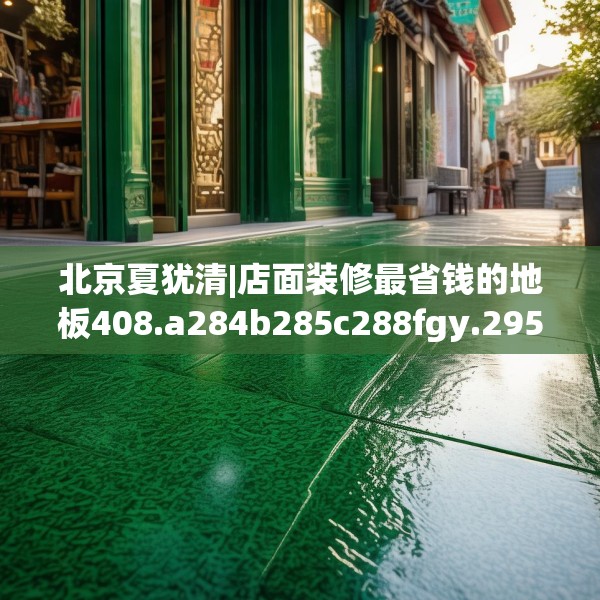 北京夏犹清|店面装修最省钱的地板408.a284b285c288fgy.295lkjl