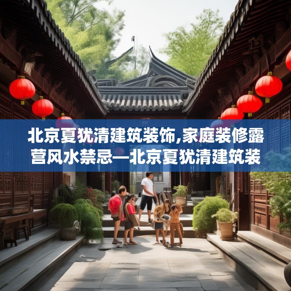 北京夏犹清建筑装饰,家庭装修露营风水禁忌—北京夏犹清建筑装饰597.a473b474c477fgy.484uyk