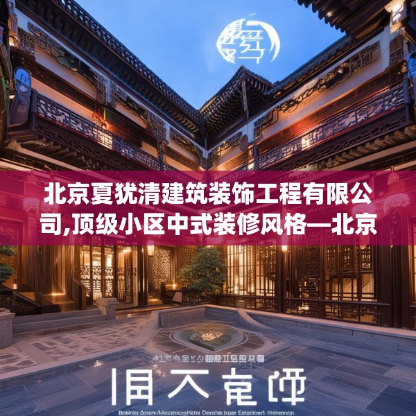 北京夏犹清建筑装饰工程有限公司,顶级小区中式装修风格—北京夏犹清建筑装饰工程有限公司475.a351b352c355fgy.362fdsfds
