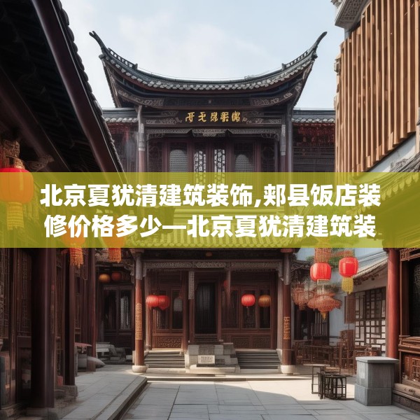 北京夏犹清建筑装饰,郏县饭店装修价格多少—北京夏犹清建筑装饰198.a74b75c78fgy.85nbn