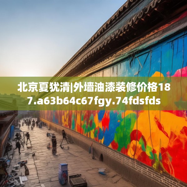 北京夏犹清|外墙油漆装修价格187.a63b64c67fgy.74fdsfds