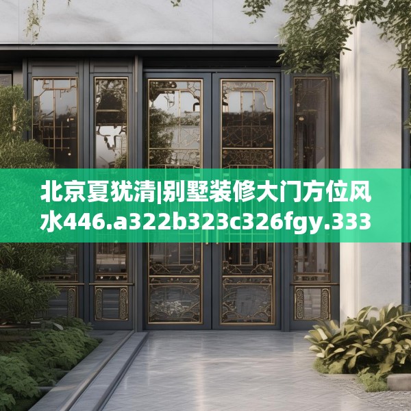 北京夏犹清|别墅装修大门方位风水446.a322b323c326fgy.333xczxv