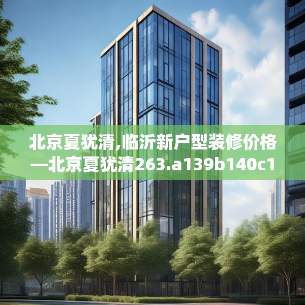 北京夏犹清,临沂新户型装修价格—北京夏犹清263.a139b140c143fgy.150cvcx