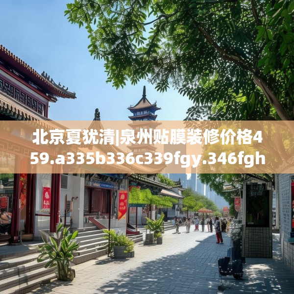 北京夏犹清|泉州贴膜装修价格459.a335b336c339fgy.346fghfd