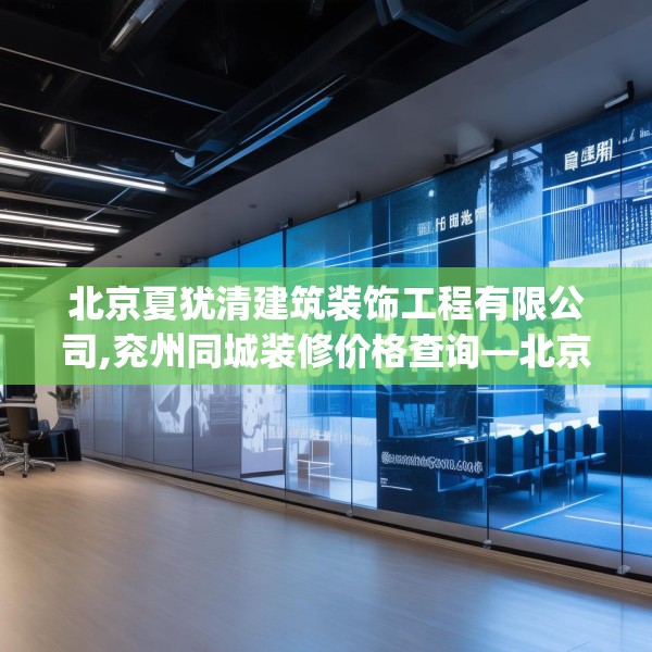 北京夏犹清建筑装饰工程有限公司,兖州同城装修价格查询—北京夏犹清建筑装饰工程有限公司445.a321b322c325fgy.332poiy