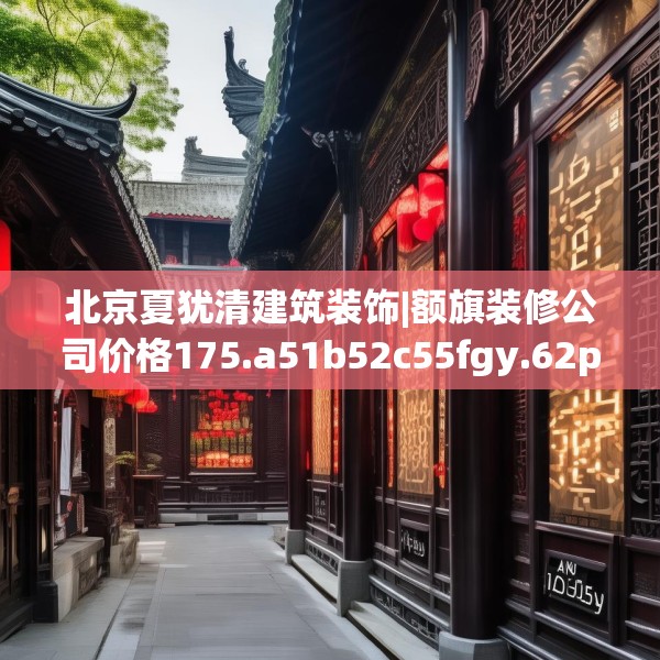 北京夏犹清建筑装饰|额旗装修公司价格175.a51b52c55fgy.62poiy
