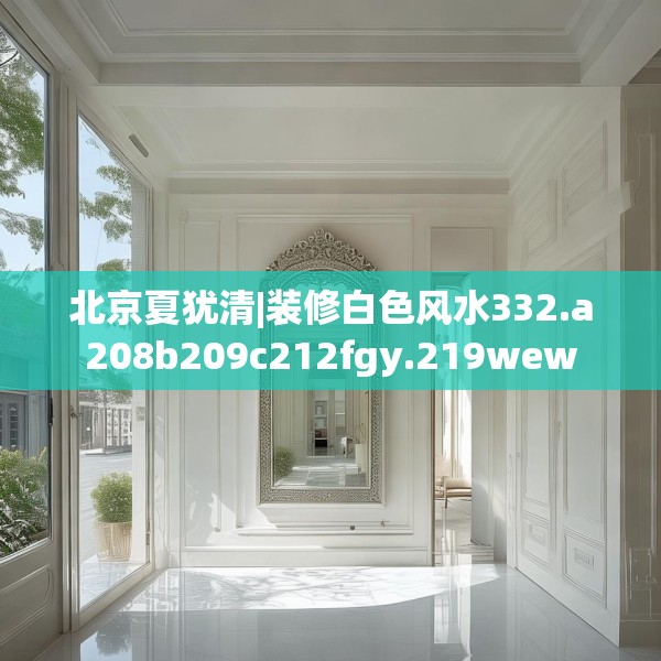 北京夏犹清|装修白色风水332.a208b209c212fgy.219wew