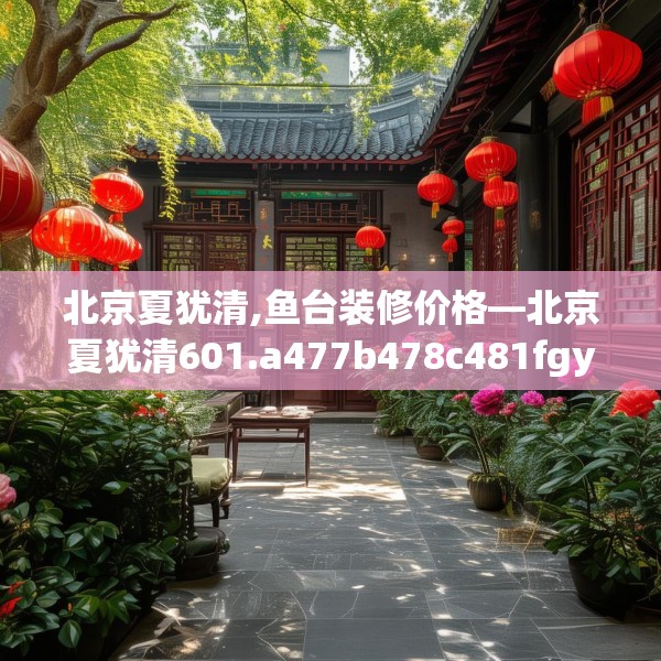 北京夏犹清,鱼台装修价格—北京夏犹清601.a477b478c481fgy.488fdsfds