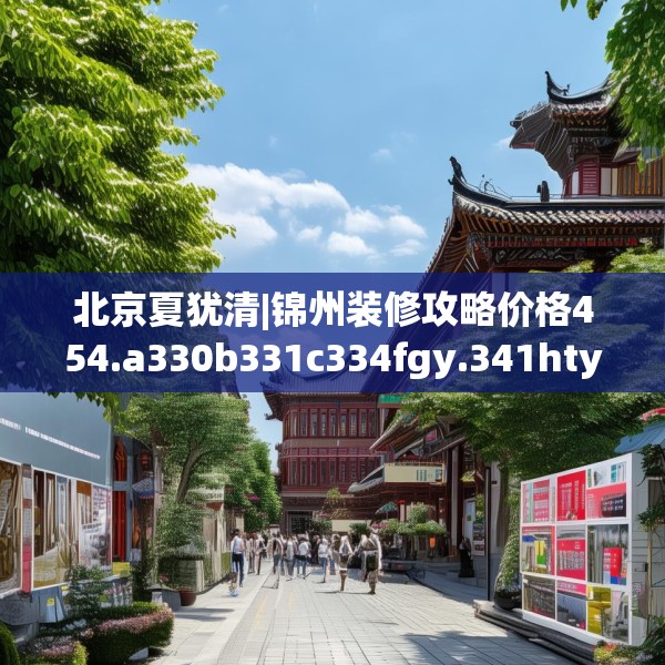 北京夏犹清|锦州装修攻略价格454.a330b331c334fgy.341htyj