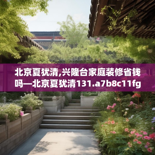 北京夏犹清,兴隆台家庭装修省钱吗—北京夏犹清131.a7b8c11fgy.18fds