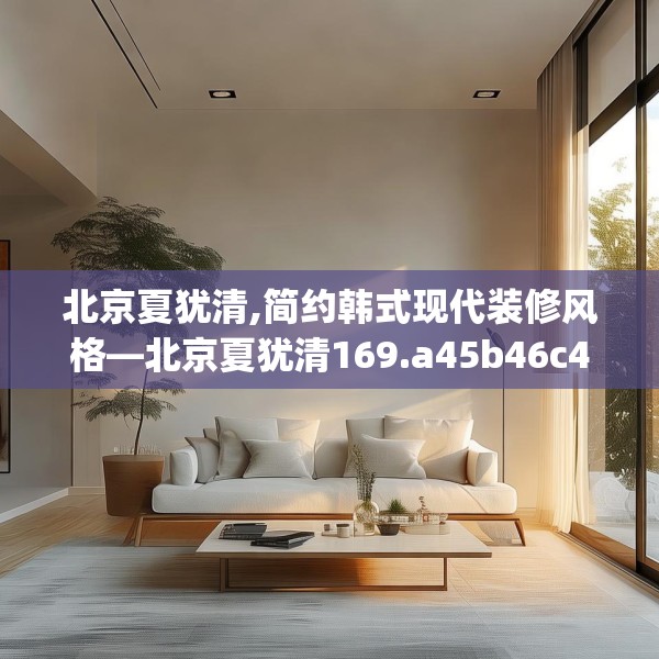 北京夏犹清,简约韩式现代装修风格—北京夏犹清169.a45b46c49fgy.56fdsfds