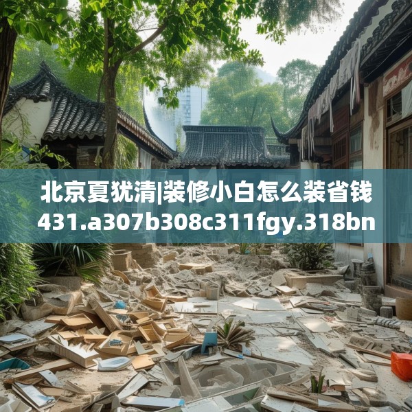 北京夏犹清|装修小白怎么装省钱431.a307b308c311fgy.318bnbn