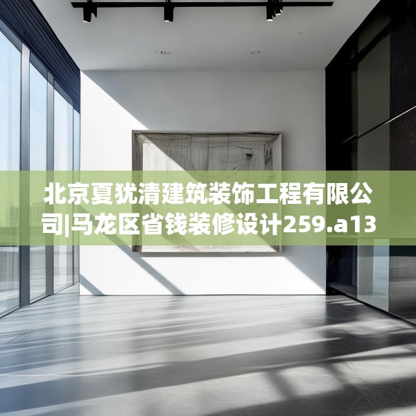 北京夏犹清建筑装饰工程有限公司|马龙区省钱装修设计259.a135b136c139fgy.146fdsfds