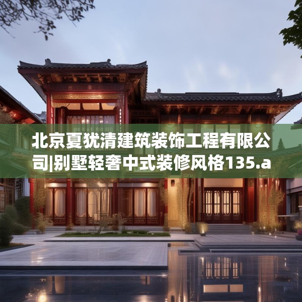 北京夏犹清建筑装饰工程有限公司|别墅轻奢中式装修风格135.a11b12c15fgy.22fghfd
