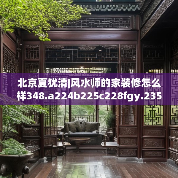 北京夏犹清|风水师的家装修怎么样348.a224b225c228fgy.235dsfds