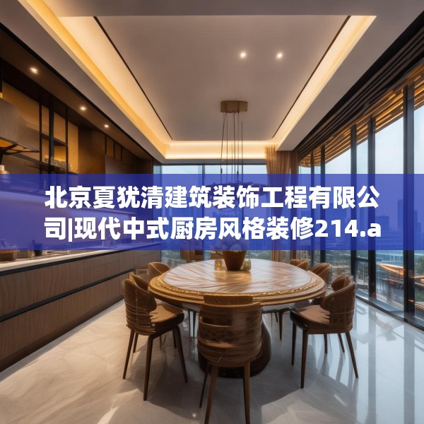 北京夏犹清建筑装饰工程有限公司|现代中式厨房风格装修214.a90b91c94fgy.101dewqe