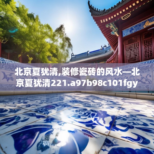 北京夏犹清,装修瓷砖的风水—北京夏犹清221.a97b98c101fgy.108fds